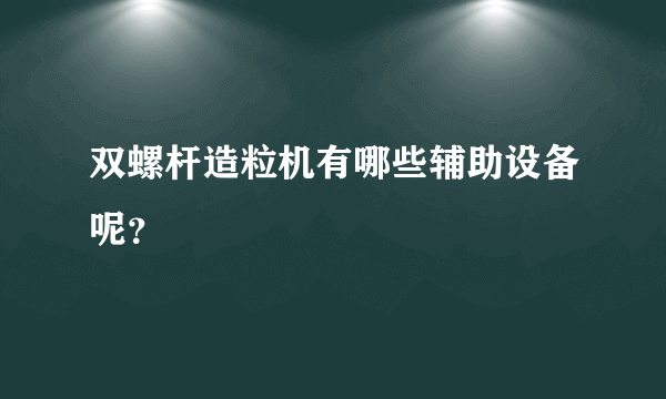 双螺杆造粒机有哪些辅助设备呢？