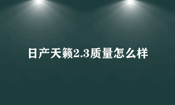 日产天籁2.3质量怎么样