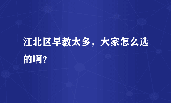 江北区早教太多，大家怎么选的啊？
