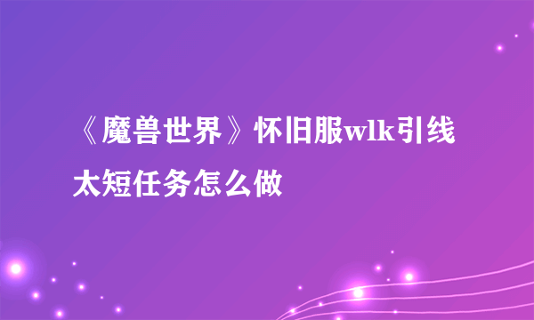 《魔兽世界》怀旧服wlk引线太短任务怎么做