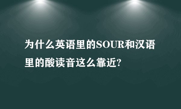 为什么英语里的SOUR和汉语里的酸读音这么靠近?