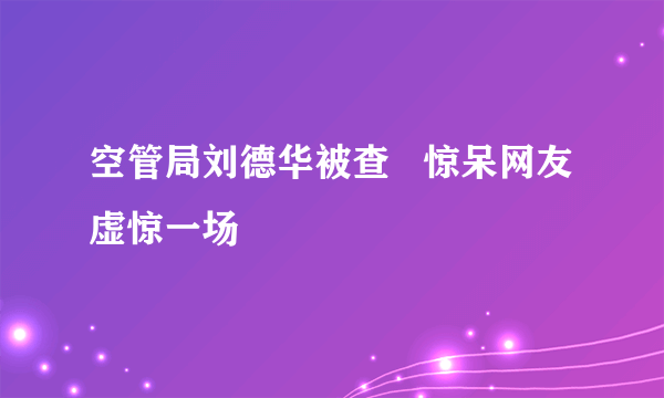 空管局刘德华被查   惊呆网友虚惊一场