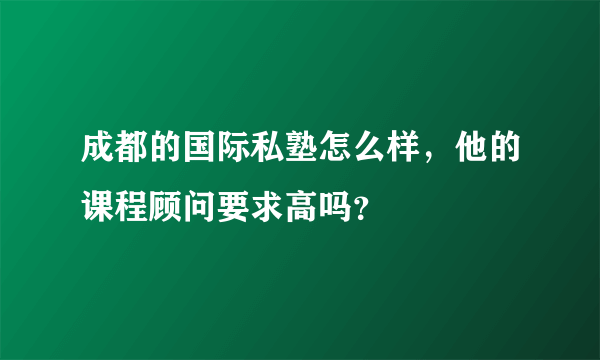 成都的国际私塾怎么样，他的课程顾问要求高吗？