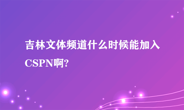吉林文体频道什么时候能加入CSPN啊?