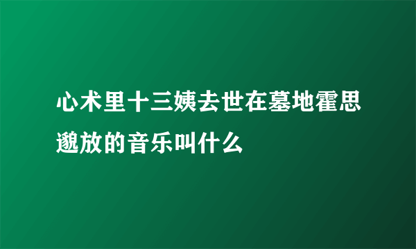 心术里十三姨去世在墓地霍思邈放的音乐叫什么