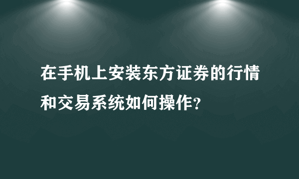 在手机上安装东方证券的行情和交易系统如何操作？