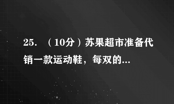 25．（10分）苏果超市准备代销一款运动鞋，每双的成本是170元，为了合理定价，投放市场进行试销．据市场调查，销售单价是200元时，每天的销售量是40双，而销售单价每降低1元，每天就可多售出5双，设每双降低x元（x为正整数），每天的销售利润为y元．（1）求y与x的函数关系式；（2）每双运动鞋的售价定为多少元时，每天可获得最大利润？最大利润是多少？