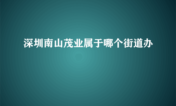 深圳南山茂业属于哪个街道办