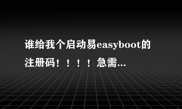 谁给我个启动易easyboot的注册码！！！！急需啊！！！！！！！！