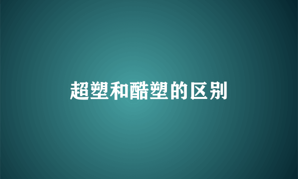 超塑和酷塑的区别