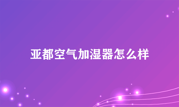 亚都空气加湿器怎么样