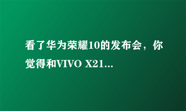 看了华为荣耀10的发布会，你觉得和VIVO X21相比怎么样？