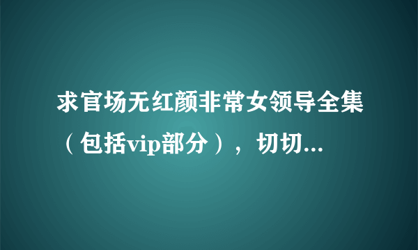 求官场无红颜非常女领导全集（包括vip部分），切切地的问一句哪个qj李茉然的黑影是谁？好气愤啊！