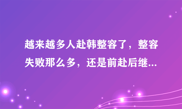 越来越多人赴韩整容了，整容失败那么多，还是前赴后继的，还清高的说韩国几乎都整容。我就想说:如果小日