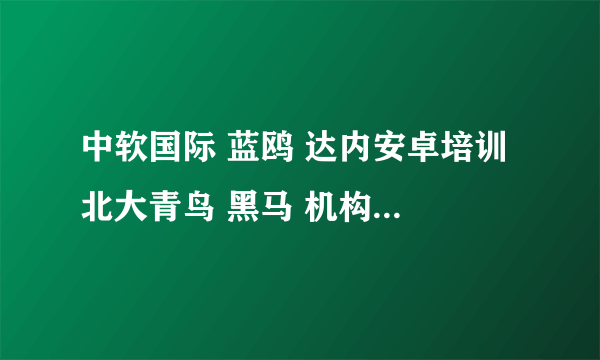 中软国际 蓝鸥 达内安卓培训 北大青鸟 黑马 机构 哪家好