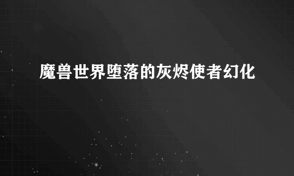 魔兽世界堕落的灰烬使者幻化