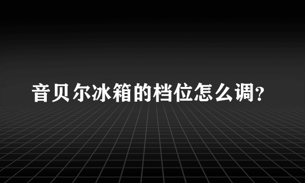 音贝尔冰箱的档位怎么调？