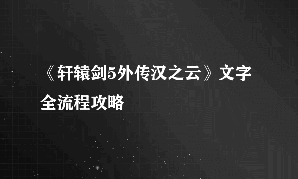 《轩辕剑5外传汉之云》文字全流程攻略