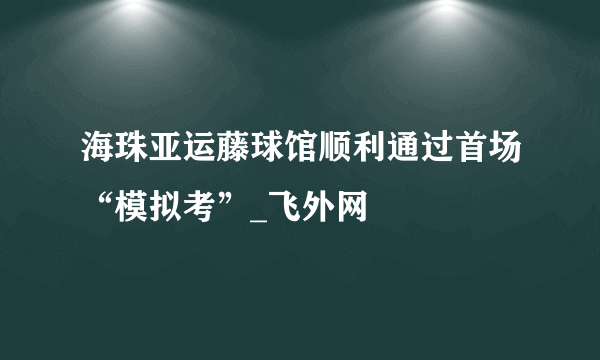 海珠亚运藤球馆顺利通过首场“模拟考”_飞外网