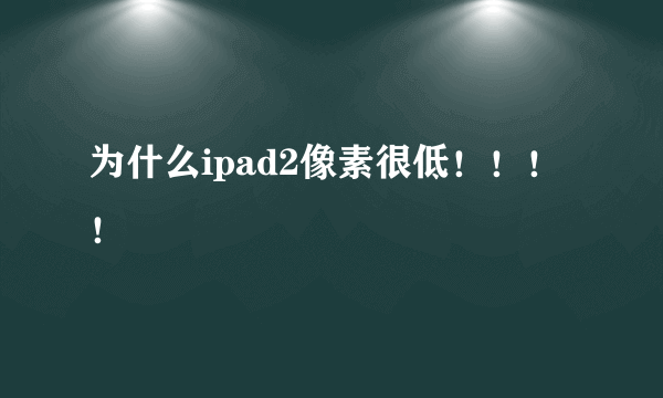 为什么ipad2像素很低！！！！