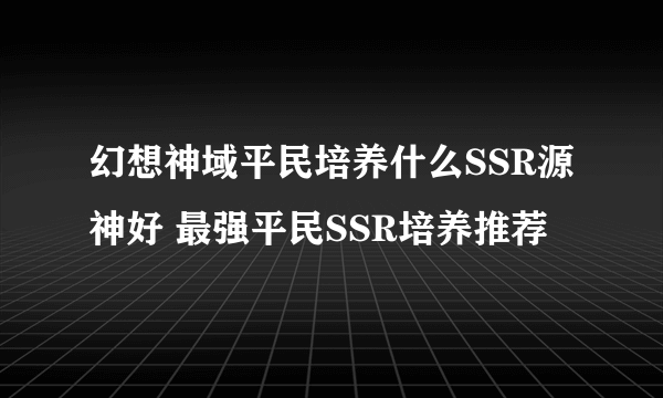 幻想神域平民培养什么SSR源神好 最强平民SSR培养推荐
