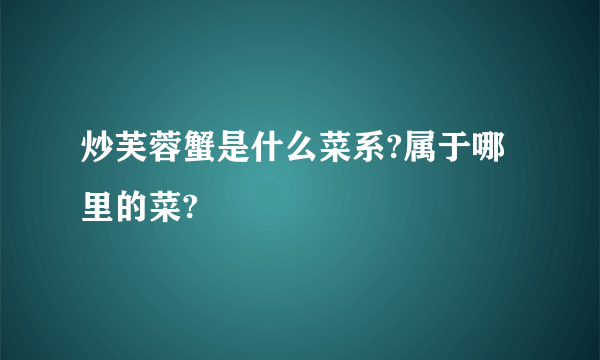 炒芙蓉蟹是什么菜系?属于哪里的菜?