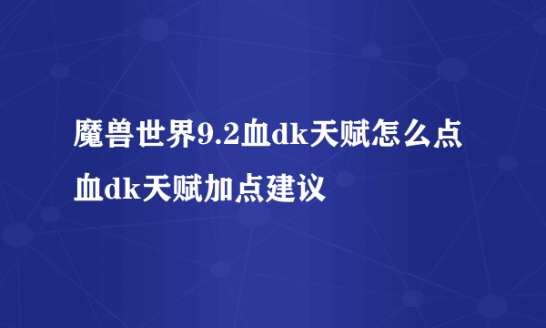 魔兽世界9.2血dk天赋怎么点 血dk天赋加点建议