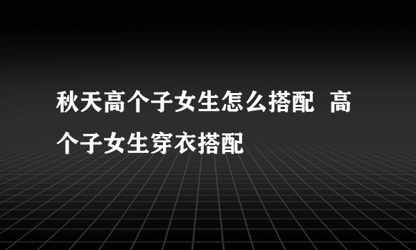 秋天高个子女生怎么搭配  高个子女生穿衣搭配