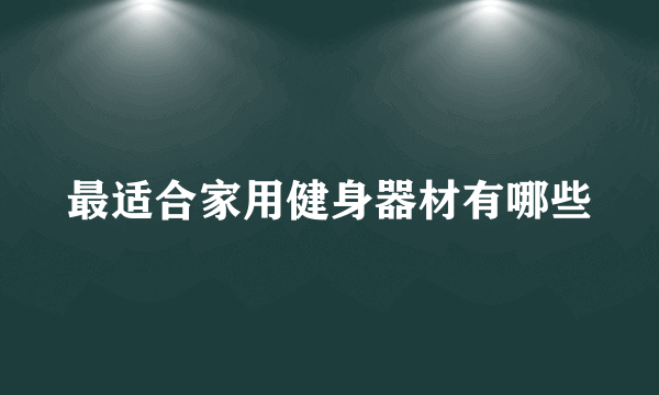 最适合家用健身器材有哪些