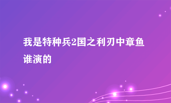 我是特种兵2国之利刃中章鱼谁演的