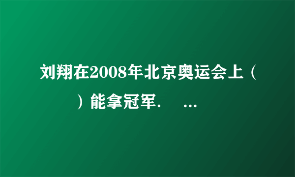 刘翔在2008年北京奥运会上（　　）能拿冠军．    A．不可能  B．可能  C．一定