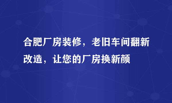 合肥厂房装修，老旧车间翻新改造，让您的厂房换新颜
