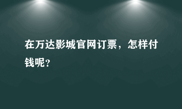 在万达影城官网订票，怎样付钱呢？