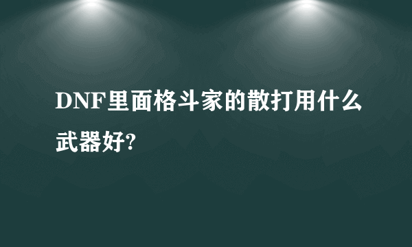 DNF里面格斗家的散打用什么武器好?