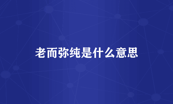 老而弥纯是什么意思