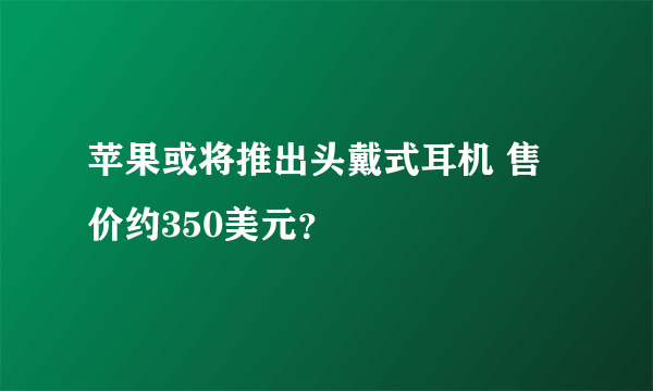 苹果或将推出头戴式耳机 售价约350美元？