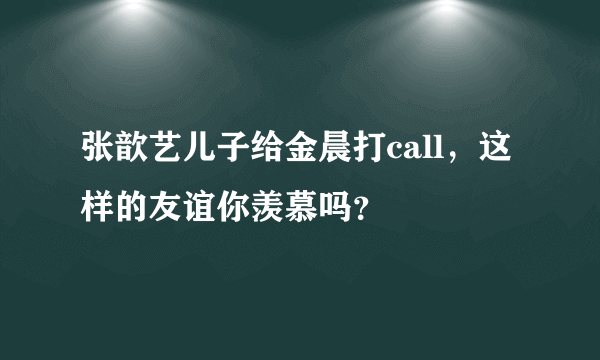 张歆艺儿子给金晨打call，这样的友谊你羡慕吗？