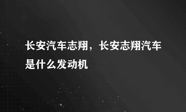 长安汽车志翔，长安志翔汽车是什么发动机