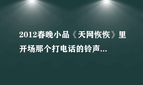 2012春晚小品《天网恢恢》里开场那个打电话的铃声叫什么名字在哪里下载？