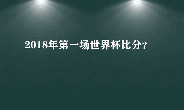 2018年第一场世界杯比分？
