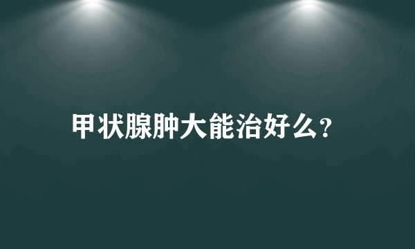 甲状腺肿大能治好么？