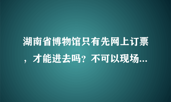 湖南省博物馆只有先网上订票，才能进去吗？不可以现场排队拿票吗？
