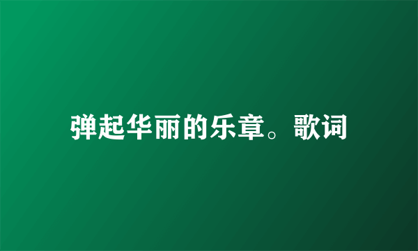 弹起华丽的乐章。歌词