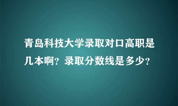 青岛科技大学录取对口高职是几本啊？录取分数线是多少？