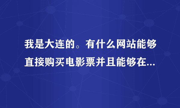 我是大连的。有什么网站能够直接购买电影票并且能够在线选座位，再就是自助餐什么的不用提前预约。