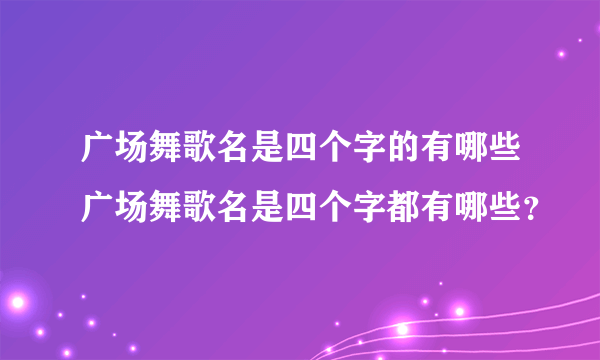 广场舞歌名是四个字的有哪些广场舞歌名是四个字都有哪些？