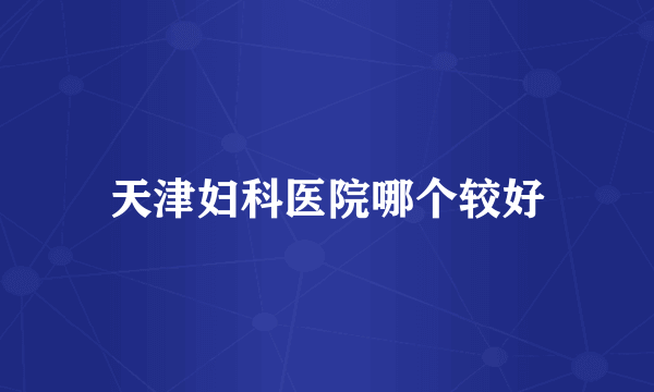 天津妇科医院哪个较好