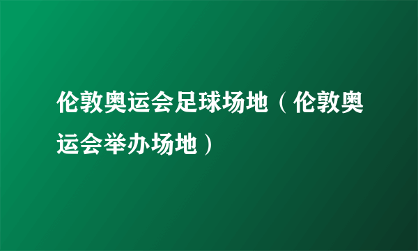 伦敦奥运会足球场地（伦敦奥运会举办场地）