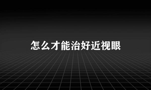 怎么才能治好近视眼