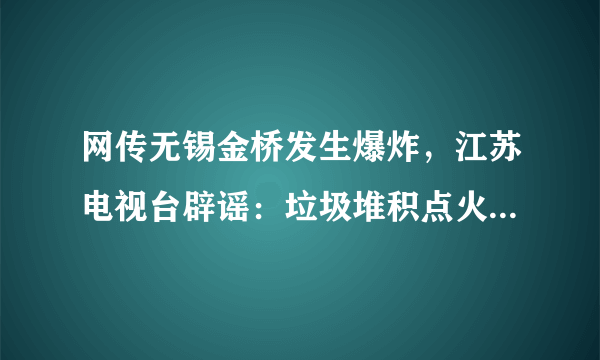 网传无锡金桥发生爆炸，江苏电视台辟谣：垃圾堆积点火灾，无伤亡, 你怎么看？